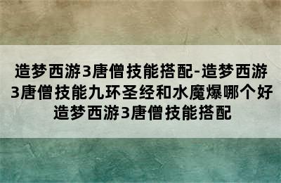 造梦西游3唐僧技能搭配-造梦西游3唐僧技能九环圣经和水魔爆哪个好 造梦西游3唐僧技能搭配